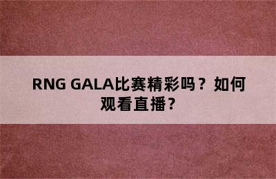 RNG GALA比赛精彩吗？如何观看直播？